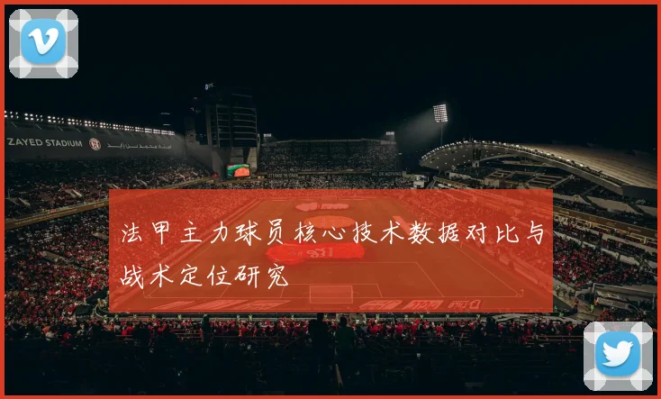 法甲主力球员核心技术数据对比与战术定位研究