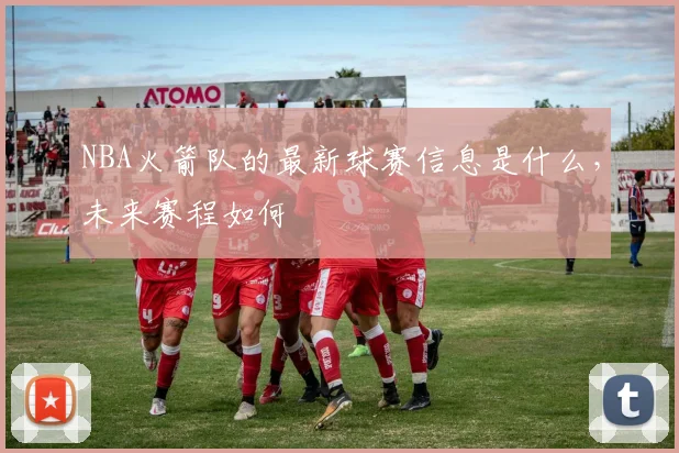 NBA火箭队的最新球赛信息是什么，未来赛程如何