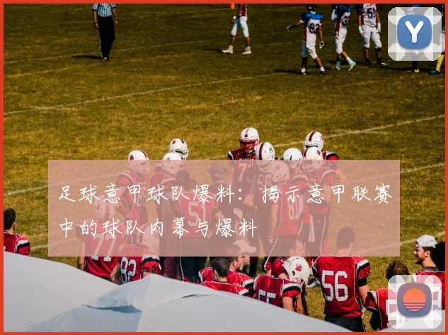 足球意甲球队爆料:揭示意甲联赛中的球队内幕与爆料