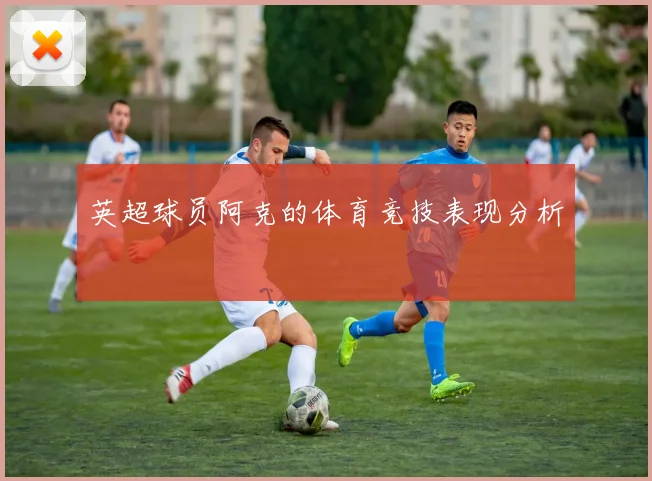 英超球员阿克的体育竞技表现分析