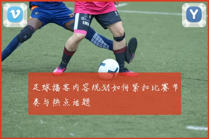 足球播客内容规划如何紧扣比赛节奏与热点话题