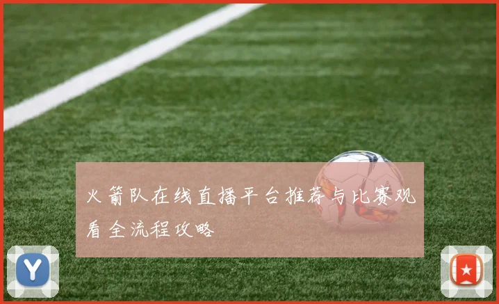 火箭队在线直播平台推荐与比赛观看全流程攻略