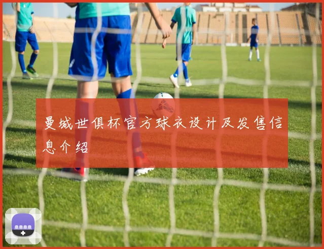 曼城世俱杯官方球衣设计及发售信息介绍