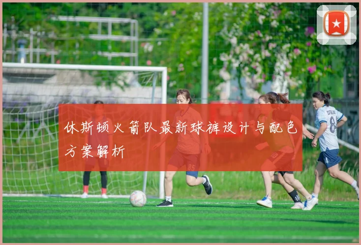 休斯顿火箭队最新球裤设计与配色方案解析