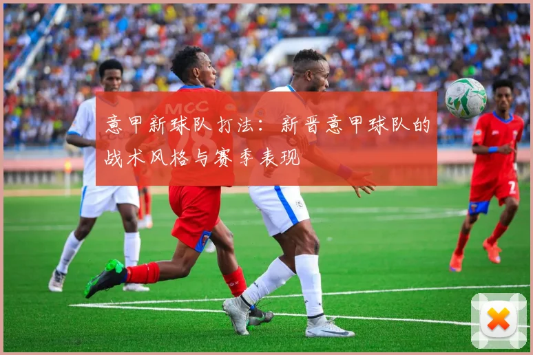 意甲新球队打法：新晋意甲球队的战术风格与赛季表现
