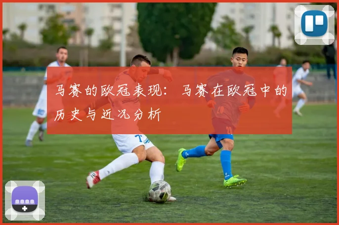 马赛的欧冠表现：马赛在欧冠中的历史与近况分析