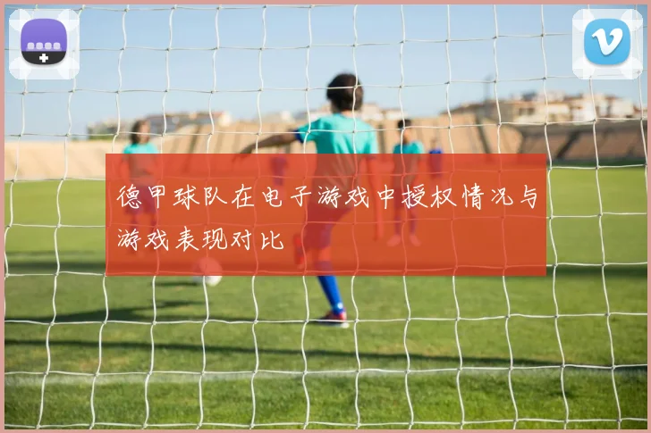 德甲球队在电子游戏中授权情况与游戏表现对比