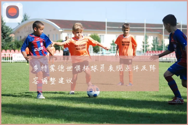 多特蒙德世俱杯球员表现点评及阵容调整建议