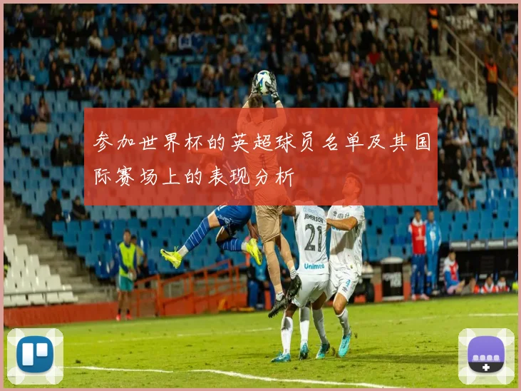 参加世界杯的英超球员名单及其国际赛场上的表现分析