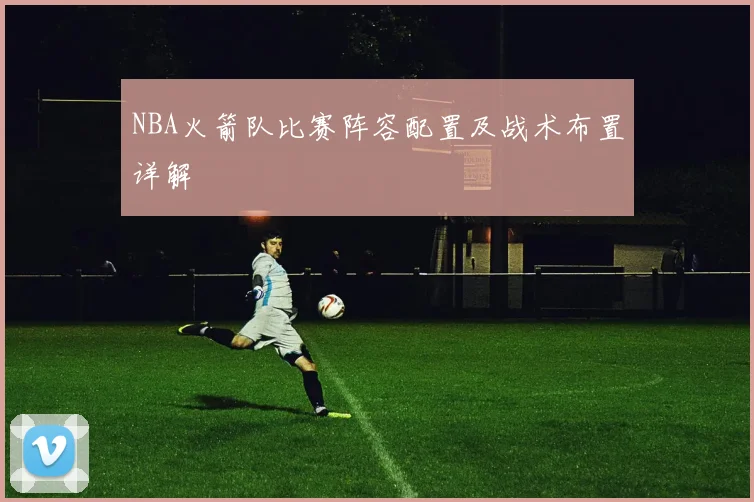 NBA火箭队比赛阵容配置及战术布置详解