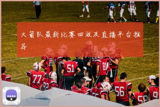 火箭队最新比赛回放及直播平台推荐