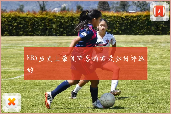 NBA历史上最佳阵容通常是如何评选的