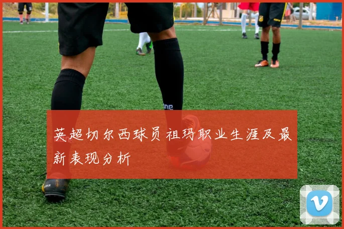 英超切尔西球员祖玛职业生涯及最新表现分析