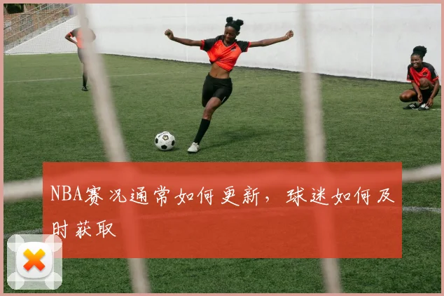 NBA赛况通常如何更新，球迷如何及时获取