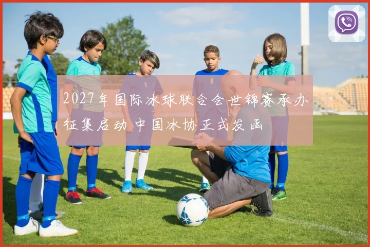 2027年国际冰球联合会世锦赛承办征集启动 中国冰协正式发函