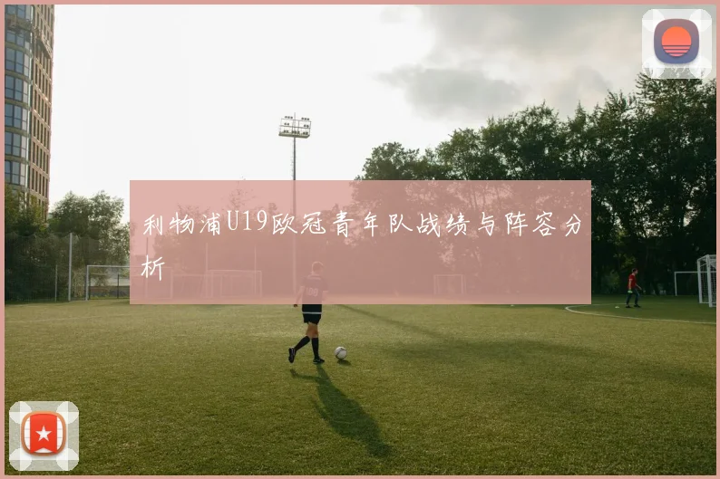 利物浦U19欧冠青年队战绩与阵容分析