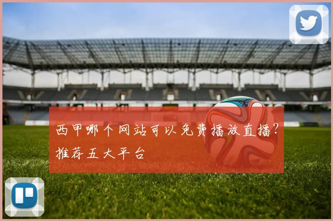 西甲哪个网站可以免费播放直播？推荐五大平台